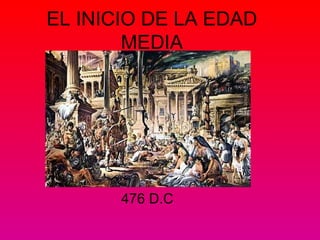 EL INICIO DE LA EDAD 
MEDIA 
476 D.C 
 