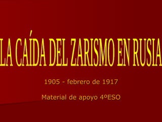 1905 - febrero de 1917 Material de apoyo 4ºESO LA CAÍDA DEL ZARISMO EN RUSIA 