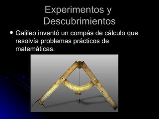 Experimentos y
             Descubrimientos
   Galileo inventó un compás de cálculo que
    resolvía problemas prácticos de
    matemáticas.
 