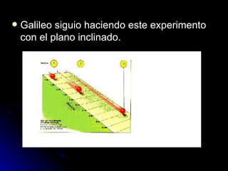    Galileo siguio haciendo este experimento
    con el plano inclinado.
 