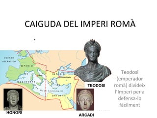 CAIGUDA DEL IMPERI ROMÀ
Teodosi
(emperador
romà) divideix
l’Imperi per a
defensa-lo
fàcilment
TEODOSI
HONORI
ARCADI
 