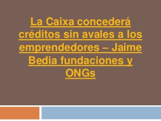 La Caixa concederá
créditos sin avales a los
emprendedores – Jaime
  Bedia fundaciones y
         ONGs
 