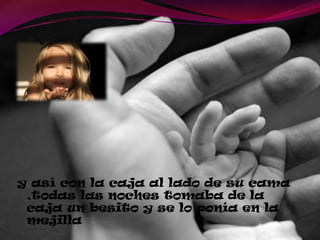 y así con la caja al lado de su cama
,todas las noches tomaba de la
caja un besito y se lo ponía en la
mejilla
 