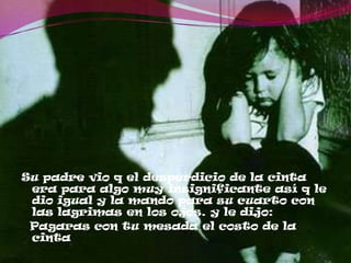 Su padre vio q el desperdicio de la cinta
era para algo muy insignificante así q le
dio igual y la mando para su cuarto con
las lagrimas en los ojos. y le dijo:
Pagaras con tu mesada el costo de la
cinta
 