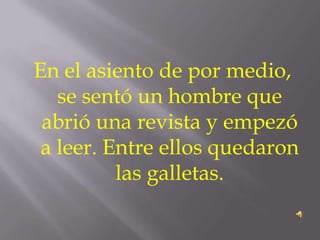 En el asiento de por medio,
   se sentó un hombre que
 abrió una revista y empezó
 a leer. Entre ellos quedaron
          las galletas.
 