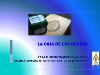 LA CAJA DE LOS DESEOS

                PARA EL BICENTENARIO DE LA PATRIA
ESCUELA ESPECIAL N° 1383 NTRA. SRA. DE LA ESPERANZA
 
