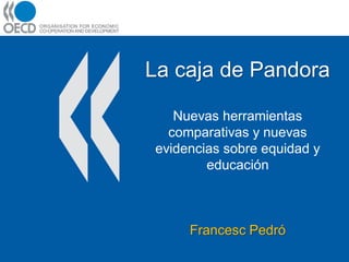 La caja de Pandora

   Nuevas herramientas
  comparativas y nuevas
evidencias sobre equidad y
        educación



     Francesc Pedró
 