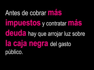 Antes de cobrar más
impuestos y contratar más
deuda hay que arrojar luz sobre
la caja negra del gasto
público.
 