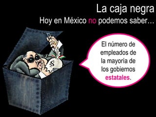 La caja negra
Hoy en México no podemos saber…

                El número de
                empleados de
                la mayoría de
                los gobiernos
                  estatales.
 