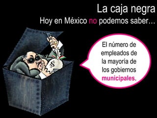La caja negra
Hoy en México no podemos saber…

                El número de
                empleados de
                la mayoría de
                los gobiernos
                municipales.
 