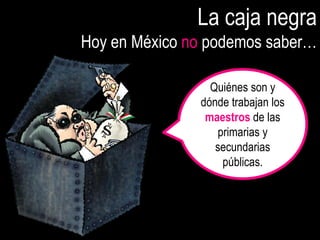 La caja negra
Hoy en México no podemos saber…

                 Quiénes son y
               dónde trabajan los
                maestros de las
                  primarias y
                  secundarias
                   públicas.
 