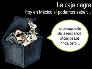 La caja negra
Hoy en México sí podemos saber…


               El presupuesto
               de la residencia
                oficial de Los
                Pinos, pero…
 