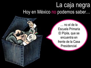 La caja negra
Hoy en México no podemos saber…

                  … no el de la
                Escuela Primaria
                 El Pípila, que se
                   encuentra en
                frente de la Casa
                   Presidencial.
 