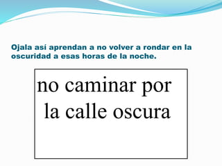 Ojala así aprendan a no volver a rondar en la 
oscuridad a esas horas de la noche. 
no caminar por 
la calle oscura 
