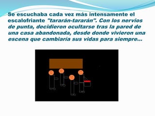 Se escuchaba cada vez más intensamente el 
escalofriante "tararán-tararán". Con los nervios 
de punta, decidieron ocultarse tras la pared de 
una casa abandonada, desde donde vivieron una 
escena que cambiaría sus vidas para siempre... 
 