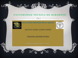 UNIVER SIDA D TÉCNICA DE BA BA HOYO
FACULTAD CIENCIAS DE LA SALUD
DAYANA GISEL GAME LOPEZ
TERAPIA RESPIRATORIA
DR.EDUARDO ORELLANA
 