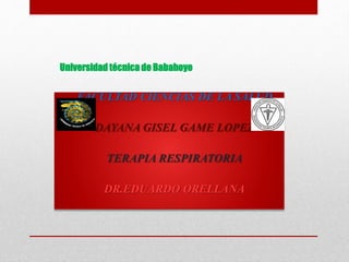 Universidad técnica de Babahoyo
FACULTAD CIENCIAS DE LA SALUD
DAYANA GISEL GAME LOPEZ
TERAPIA RESPIRATORIA
DR.EDUARDO ORELLANA
 