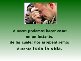 A veces podemos hacer cosas  en un instante,  de las cuales nos arrepentiremos  durante  toda la vida.   