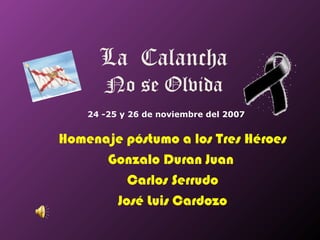 La Calancha
No se Olvida

24 -25 y 26 de noviembre del 2007

Homenaje póstumo a los Tres Héroes
Gonzalo Duran Juan
Carlos Serrudo
José Luis Cardozo

 