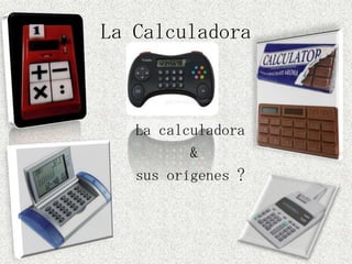 La Calculadora



   La calculadora
          &
   sus orígenes ?
 