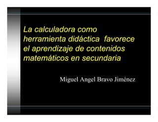 La calculadora como
herramienta didáctica favorece
el aprendizaje de contenidos
matemáticos en secundaria
Miguel Angel Bravo Jiménez
 
