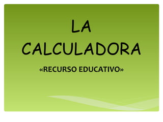 LA CALCULADORA «RECURSO EDUCATIVO» 