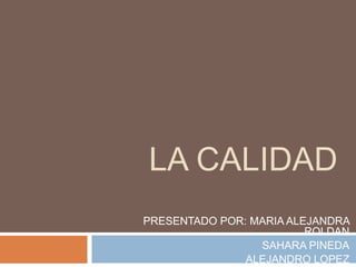 LA CALIDAD
PRESENTADO POR: MARIA ALEJANDRA
                         ROLDAN
                 SAHARA PINEDA
               ALEJANDRO LOPEZ
 