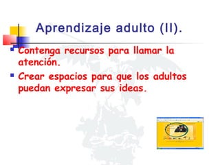 Aprendizaje adulto (II).




Contenga recursos para llamar la
atención.
Crear espacios para que los adultos
puedan expresar sus ideas.

 