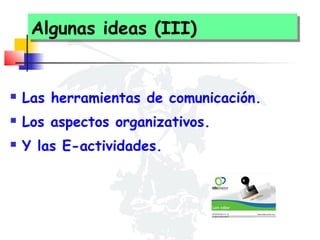 Algunas ideas (III)
Algunas ideas (III)



Las herramientas de comunicación.



Los aspectos organizativos.



Y las E-actividades.

 