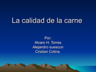 La calidad de la carne  Por: Alvaro H. Torres Alejandro suescun Cristian Colina. 
