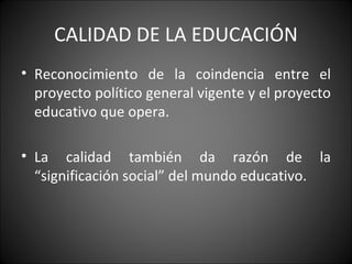 CALIDAD DE LA EDUCACIÓN Reconocimiento de la coindencia entre el proyecto político general vigente y el proyecto educativo que opera. La calidad también da razón de la “significación social” del mundo educativo.  