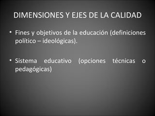 DIMENSIONES Y EJES DE LA CALIDAD Fines y objetivos de la educación (definiciones político – ideológicas). Sistema educativo (opciones técnicas o pedagógicas) 
