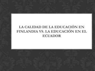 LA CALIDAD DE LA EDUCACIÓN EN
FINLANDIA VS. LA EDUCACIÓN EN EL
            ECUADOR
 