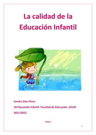 La calidad de la
    Educación Infantil




Sandra Díaz Pérez
1B Educación Infantil. Facultad de Educación. UCLM
2011/2012


                         INDICE

                                                     1
 
