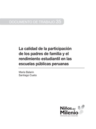 Documento de trabajo     35




    La calidad de la participación
    de los padres de familia y el
    rendimiento estudiantil en las
    escuelas públicas peruanas
    María Balarin
    Santiago Cueto
 