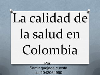 La calidad de
 la salud en
  Colombia
          Por:
  Samir quejada cuesta
    cc: 1042064950
 