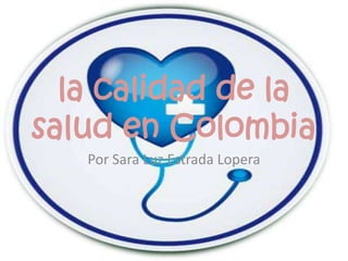 la calidad de la
salud en Colombia
   Por Sara Luz Estrada Lopera
 