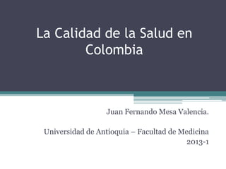 La Calidad de la Salud en
        Colombia



                  Juan Fernando Mesa Valencia.

 Universidad de Antioquia – Facultad de Medicina
                                         2013-1
 