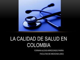 LA CALIDAD DE SALUD EN
       COLOMBIA
         YORMAN ALEXIS ARREDONDO PARRA
              FACULTAD DE MEDICINA UDEA
 