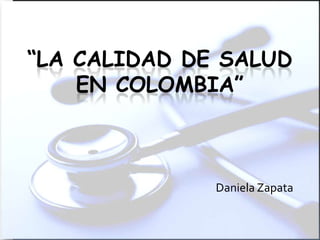 “LA CALIDAD DE SALUD
    EN COLOMBIA”



              Daniela Zapata
 