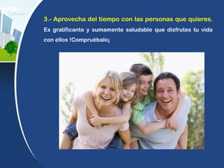 3.- Aprovecha del tiempo con las personas que quieres.
Es gratificante y sumamente saludable que disfrutes tu vida
con ellos !Compruébalo¡
 