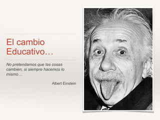 El cambio
Educativo…
No pretendamos que las cosas
cambien, si siempre hacemos lo
mismo…
Albert Einstein
 
