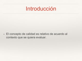 Introducción
❖ El concepto de calidad es relativo de acuerdo al
contexto que se quiera evaluar.
 