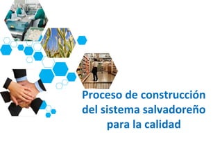 Proceso de construcción
del sistema salvadoreño
     para la calidad
 