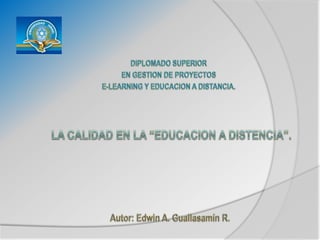 DIPLOMADO SUPERIOR EN GESTION DE PROYECTOS E-LEARNING Y EDUCACION A DISTANCIA. LA CALIDAD EN LA “EDUCACION A DISTENCIA”. Autor: Edwin A. Guallasamín R. 