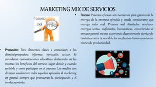 MARKETING MIX DE SERVICIOS
• Proceso: Procesos eficaces son necesarios para garantizar la
entrega de la promesa ofrecida y...