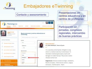 Embajadores eTwinning
Contacto y asesoramiento
Presentaciones en
centros educativos y en
centros de profesores
Participación en
jornadas, congresos
regionales, intercambio
de buenas prácticas
 