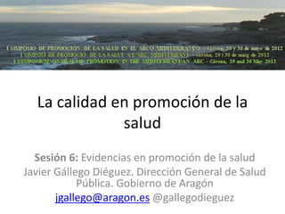 La calidad en promoción de la
              salud
  Sesión 6: Evidencias en promoción de la salud
Javier Gállego Diéguez. Dirección General de Salud
            Pública. Gobierno de Aragón
       jgallego@aragon.es @gallegodieguez
 