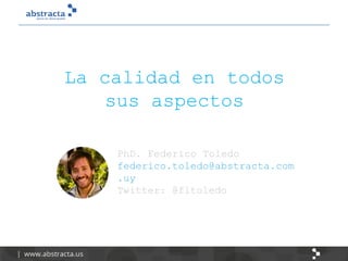 PhD. Federico Toledo
federico.toledo@abstracta.com
.uy
Twitter: @fltoledo
La calidad en todos
sus aspectos
 