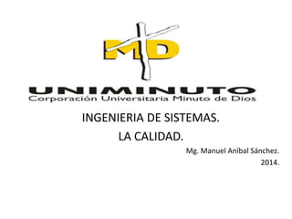 INGENIERIA DE SISTEMAS. 
LA CALIDAD. 
Mg. Manuel Aníbal Sánchez. 
2014. 
 
